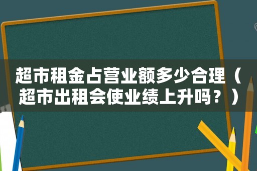 超市租金占營(yíng)業(yè)額多少合理（超市出租會(huì)使業(yè)績(jī)上升嗎？）