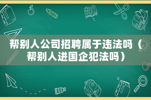 幫別人公司招聘屬于違法嗎（幫別人進國企犯法嗎）