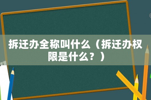 拆遷辦全稱叫什么（拆遷辦權(quán)限是什么？）