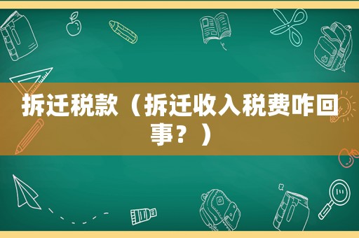 拆遷稅款（拆遷收入稅費(fèi)咋回事？）