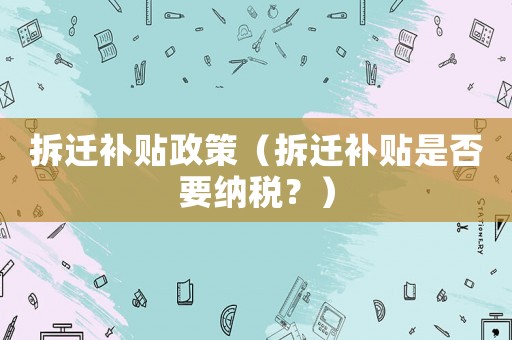 拆遷補貼政策（拆遷補貼是否要納稅？）