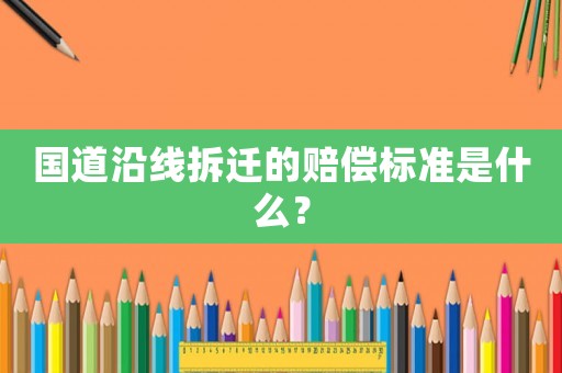 國(guó)道沿線(xiàn)拆遷的賠償標(biāo)準(zhǔn)是什么？