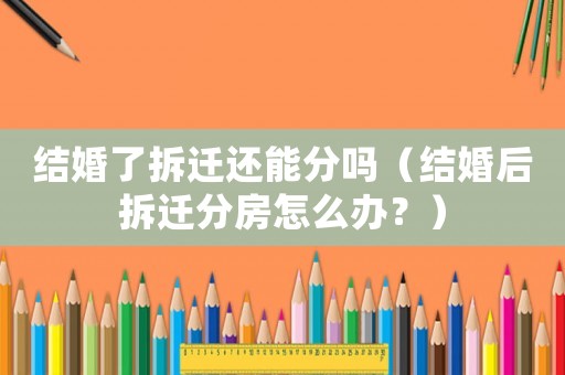 結婚了拆遷還能分嗎（結婚后拆遷分房怎么辦？）