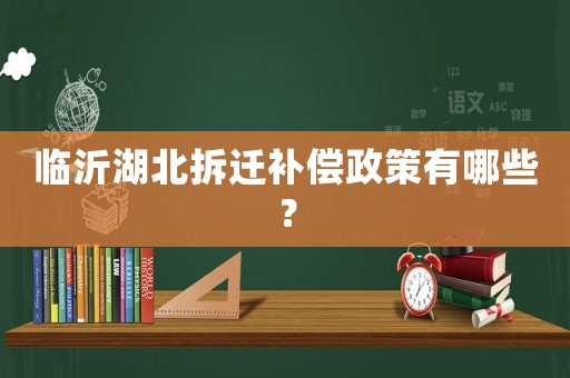 臨沂湖北拆遷補償政策有哪些？
