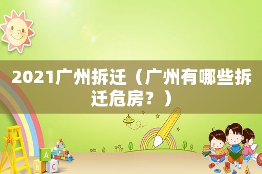 2021廣州拆遷（廣州有哪些拆遷危房？）