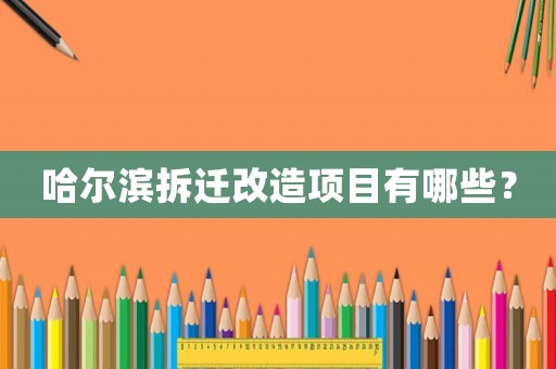 哈爾濱拆遷改造項(xiàng)目有哪些？