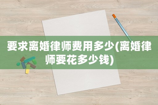 要求離婚律師費用多少(離婚律師要花多少錢)