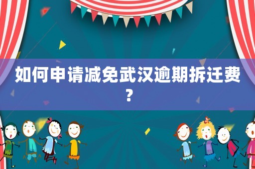 如何申請減免武漢逾期拆遷費？