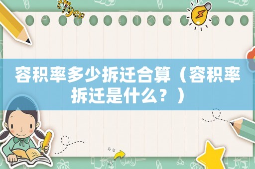 容積率多少拆遷合算（容積率拆遷是什么？）