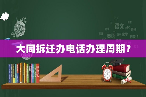 大同拆遷辦電話辦理周期？
