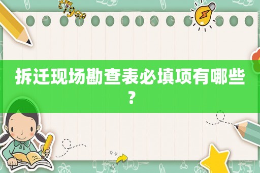 拆遷現場勘查表必填項有哪些？