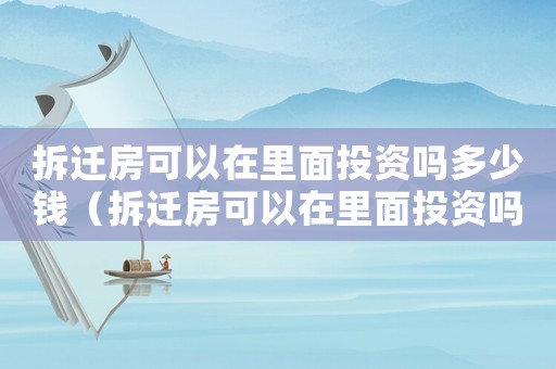 拆遷房可以在里面投資嗎多少錢（拆遷房可以在里面投資嗎？）