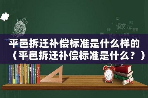 平邑拆遷補償標準是什么樣的（平邑拆遷補償標準是什么？）