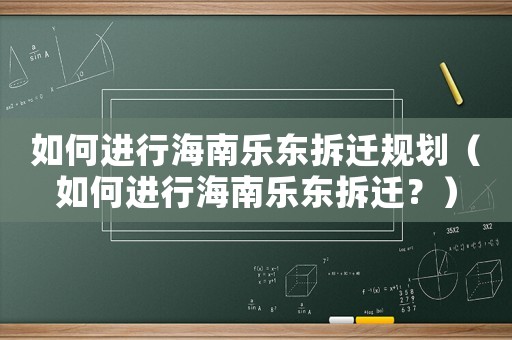 如何進行海南樂東拆遷規(guī)劃（如何進行海南樂東拆遷？）