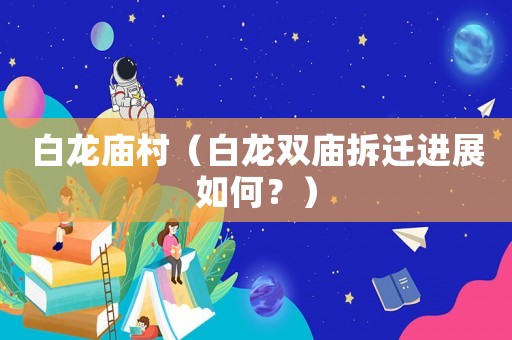白龍廟村（白龍雙廟拆遷進(jìn)展如何？）