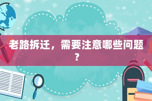 老路拆遷，需要注意哪些問題？