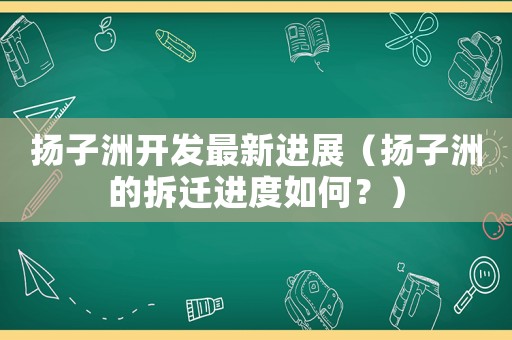 揚子洲開發最新進展（揚子洲的拆遷進度如何？）