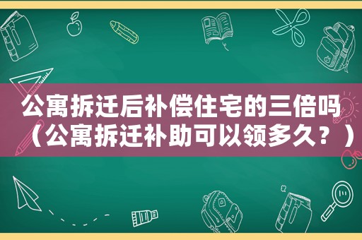 公寓拆遷后補償住宅的三倍嗎（公寓拆遷補助可以領多久？）
