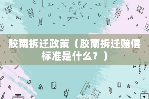 膠南拆遷政策（膠南拆遷賠償標準是什么？）