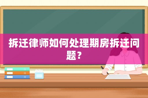 拆遷律師如何處理期房拆遷問題？