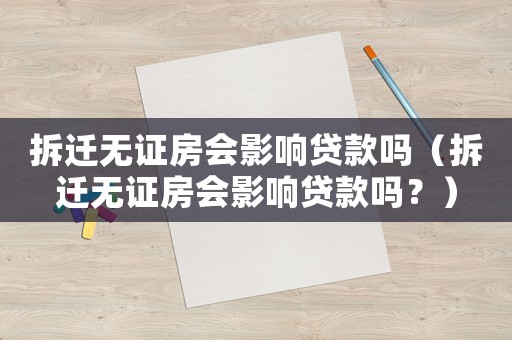 拆遷無證房會影響貸款嗎（拆遷無證房會影響貸款嗎？）