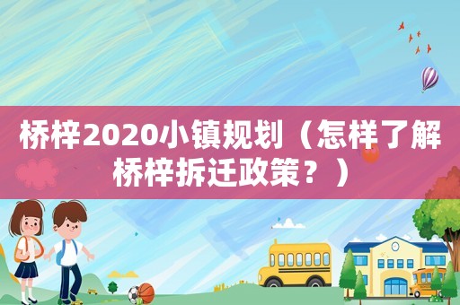 橋梓2020小鎮(zhèn)規(guī)劃（怎樣了解橋梓拆遷政策？）