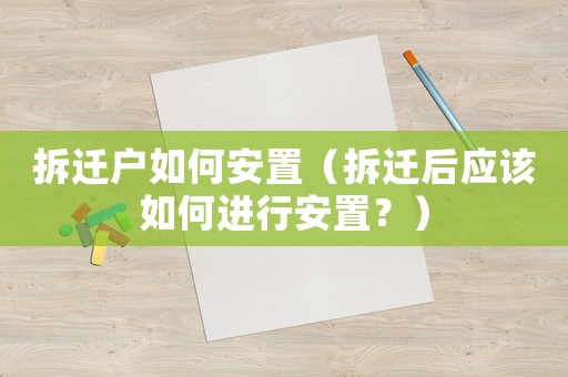 拆遷戶如何安置（拆遷后應該如何進行安置？）