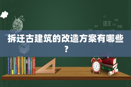 拆遷古建筑的改造方案有哪些？