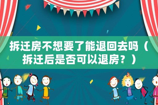 拆遷房不想要了能退回去嗎（拆遷后是否可以退房？）