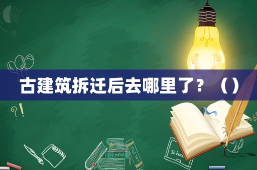 古建筑拆遷后去哪里了？（）