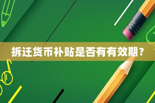 拆遷貨幣補貼是否有有效期？