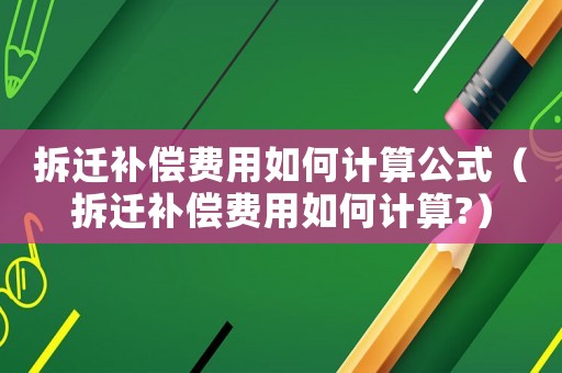 拆遷補償費用如何計算公式（拆遷補償費用如何計算?）