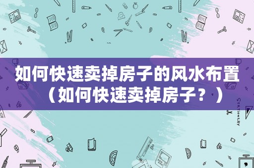 如何快速賣掉房子的風水布置（如何快速賣掉房子？）