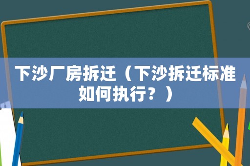 下沙廠房拆遷（下沙拆遷標準如何執行？）