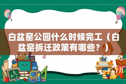 白盆窯公園什么時候完工（白盆窯拆遷政策有哪些？）