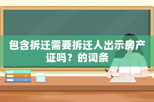 包含拆遷需要拆遷人出示房產(chǎn)證嗎？的詞條