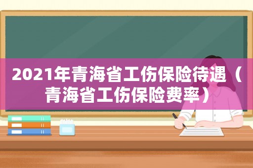 2021年青海省工傷保險待遇（青海省工傷保險費(fèi)率）
