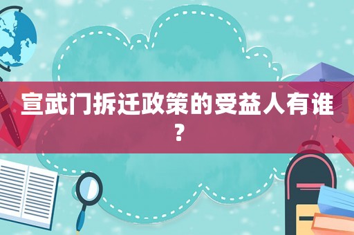 宣武門拆遷政策的受益人有誰？