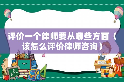 評(píng)價(jià)一個(gè)律師要從哪些方面（該怎么評(píng)價(jià)律師咨詢）