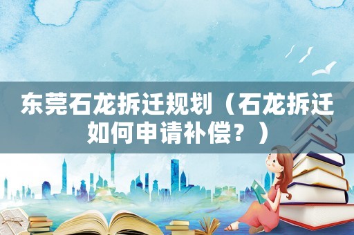 東莞石龍拆遷規劃（石龍拆遷如何申請補償？）