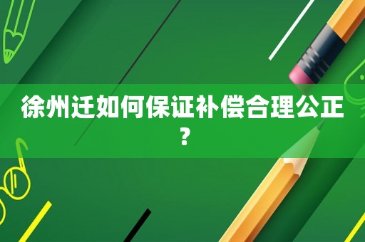 徐州遷如何保證補償合理公正？
