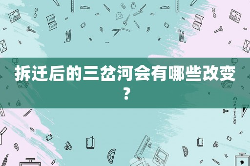 拆遷后的三岔河會(huì)有哪些改變？