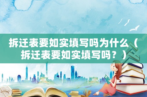 拆遷表要如實填寫嗎為什么（拆遷表要如實填寫嗎？）