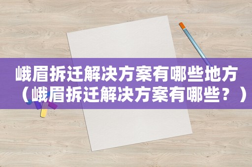 峨眉拆遷解決方案有哪些地方（峨眉拆遷解決方案有哪些？）