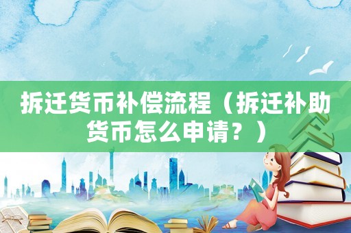 拆遷貨幣補(bǔ)償流程（拆遷補(bǔ)助貨幣怎么申請(qǐng)？）