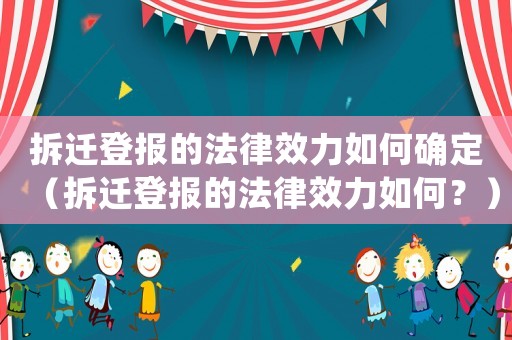 拆遷登報的法律效力如何確定（拆遷登報的法律效力如何？）