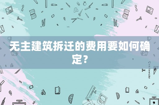 無主建筑拆遷的費(fèi)用要如何確定？