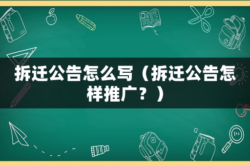 拆遷公告怎么寫（拆遷公告怎樣推廣？）