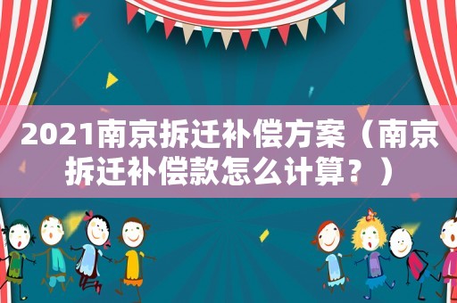2021南京拆遷補償方案（南京拆遷補償款怎么計算？）