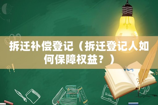 拆遷補償?shù)怯洠ú疬w登記人如何保障權益？）